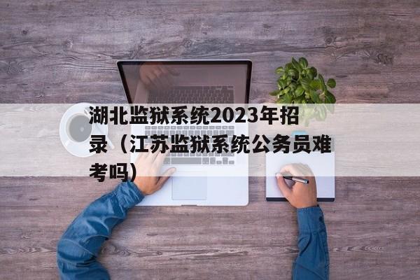 湖北监狱系统2023年招录（江苏监狱系统公务员难考吗）