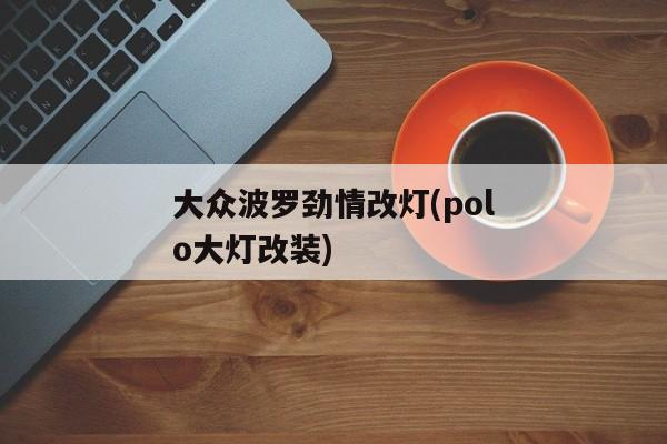 大众波罗劲情改灯(polo大灯改装)