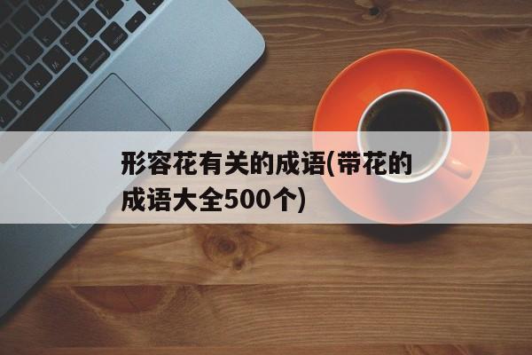 形容花有关的成语(带花的成语大全500个)