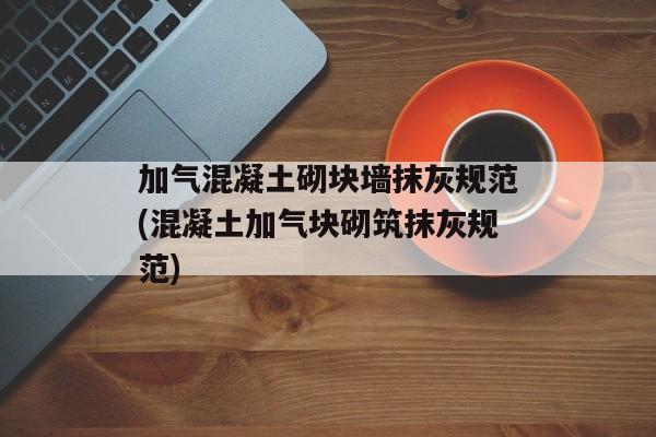 加气混凝土砌块墙抹灰规范(混凝土加气块砌筑抹灰规范)