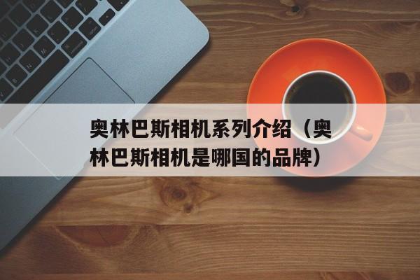 奥林巴斯相机系列介绍（奥林巴斯相机是哪国的品牌）