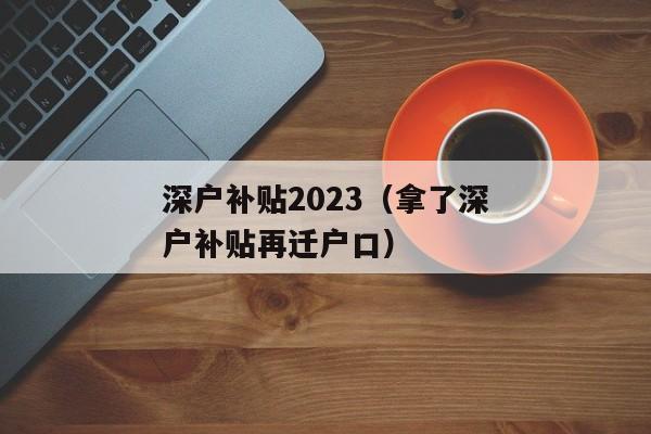 深户补贴2023（拿了深户补贴再迁户口）