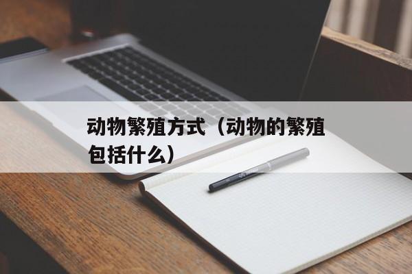 动物繁殖方式（动物的繁殖包括什么）