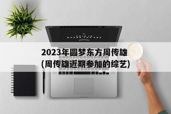 2023年圆梦东方周传雄(周传雄近期参加的综艺)