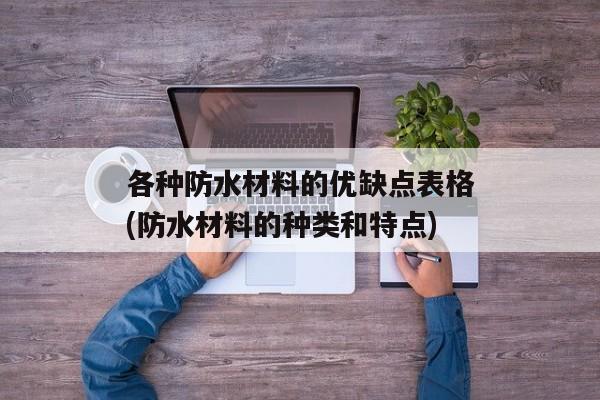 各种防水材料的优缺点表格(防水材料的种类和特点)