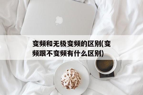 变频和无极变频的区别(变频跟不变频有什么区别)