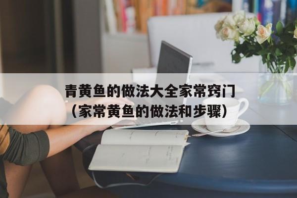 青黄鱼的做法大全家常窍门（家常黄鱼的做法和步骤）