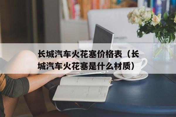 长城汽车火花塞价格表（长城汽车火花塞是什么材质）