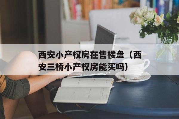 西安小产权房在售楼盘（西安三桥小产权房能买吗）