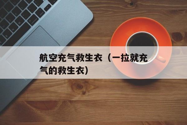 航空充气救生衣（一拉就充气的救生衣）