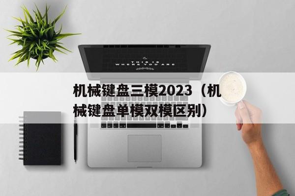 机械键盘三模2023（机械键盘单模双模区别）