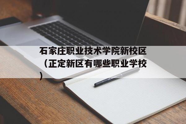 石家庄职业技术学院新校区（正定新区有哪些职业学校）