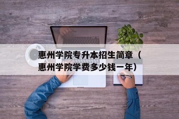 惠州学院专升本招生简章（惠州学院学费多少钱一年）