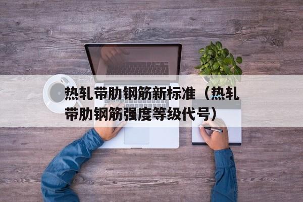 热轧带肋钢筋新标准（热轧带肋钢筋强度等级代号）