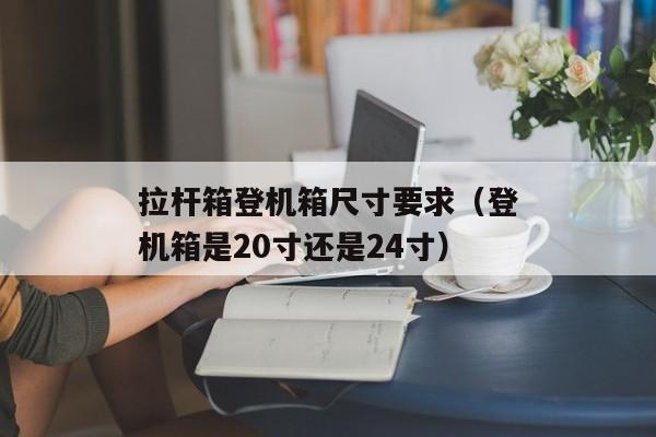 拉杆箱登机箱尺寸要求（登机箱是20寸还是24寸）