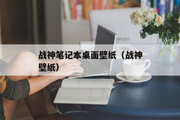 战神笔记本桌面壁纸（战神壁纸）