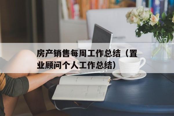 房产销售每周工作总结（置业顾问个人工作总结）