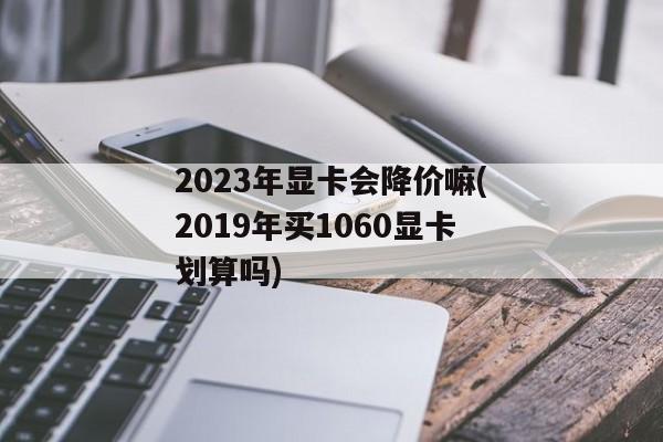 2023年显卡会降价嘛(2019年买1060显卡划算吗)