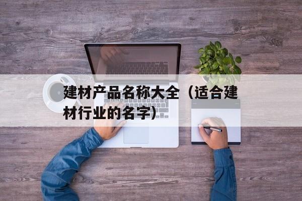 建材产品名称大全（适合建材行业的名字）