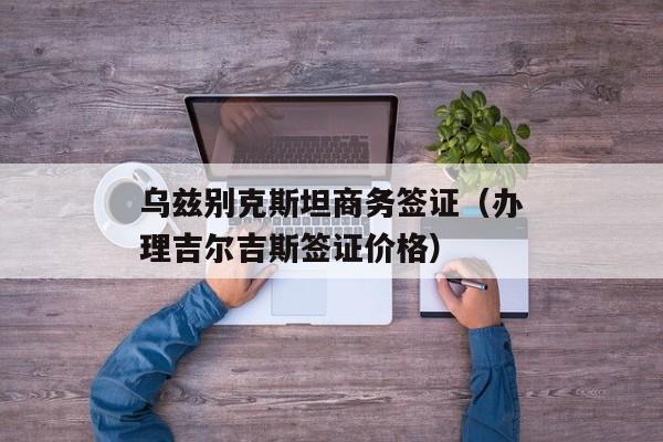 乌兹别克斯坦商务签证（办理吉尔吉斯签证价格）