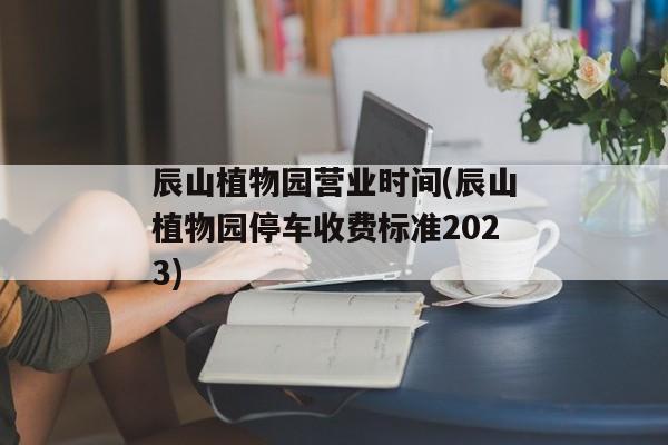 辰山植物园营业时间(辰山植物园停车收费标准2023)