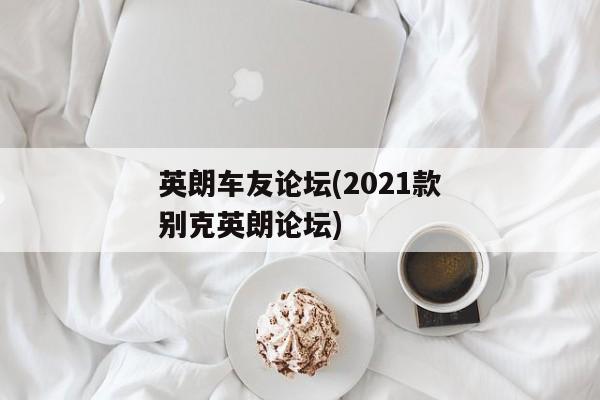 英朗车友论坛(2021款别克英朗论坛)