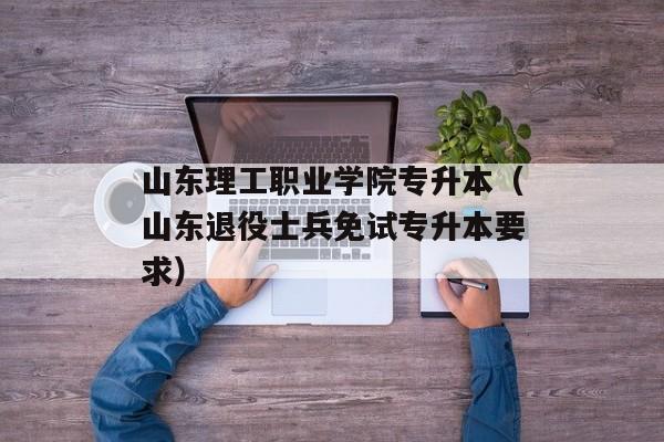 山东理工职业学院专升本（山东退役士兵免试专升本要求）