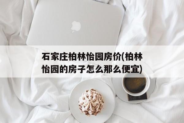 石家庄柏林怡园房价(柏林怡园的房子怎么那么便宜)