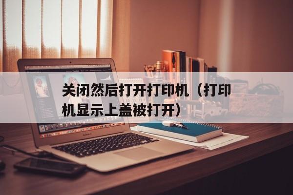 关闭然后打开打印机（打印机显示上盖被打开）