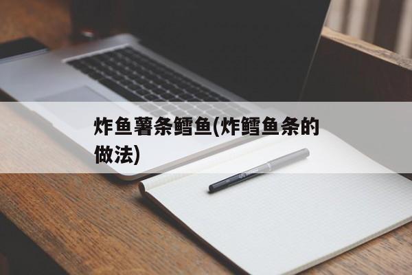 炸鱼薯条鳕鱼(炸鳕鱼条的做法)