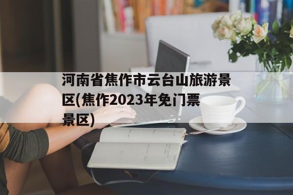 河南省焦作市云台山旅游景区(焦作2023年免门票景区)