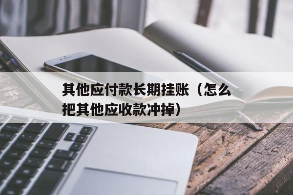 其他应付款长期挂账（怎么把其他应收款冲掉）