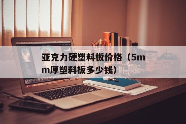 亚克力硬塑料板价格（5mm厚塑料板多少钱）