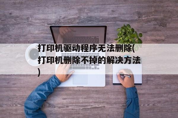 打印机驱动程序无法删除(打印机删除不掉的解决方法)