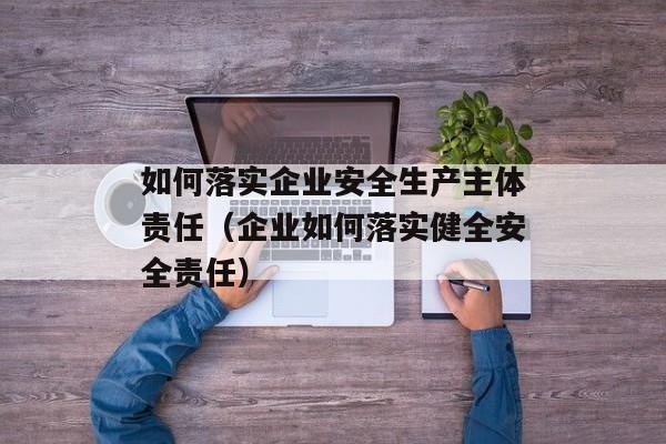 如何落实企业安全生产主体责任（企业如何落实健全安全责任）