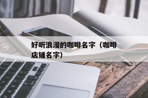 好听浪漫的咖啡名字（咖啡店铺名字）