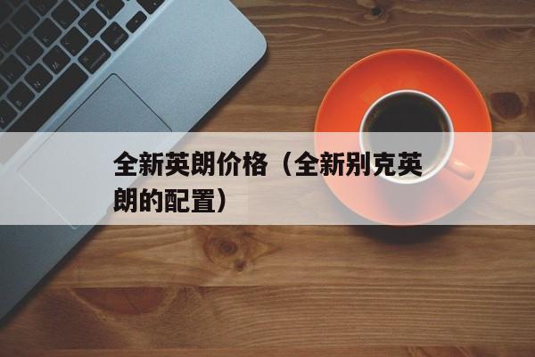 全新英朗价格（全新别克英朗的配置）