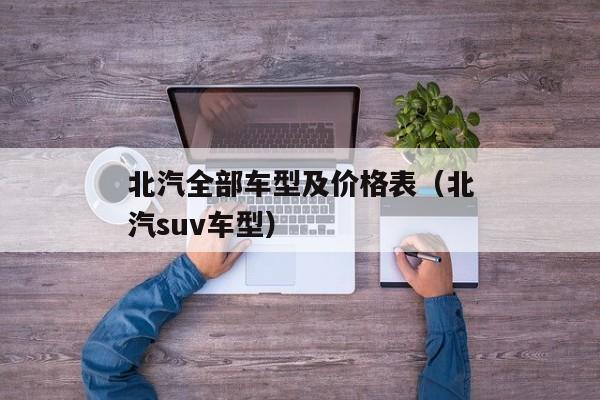 北汽全部车型及价格表（北汽suv车型）