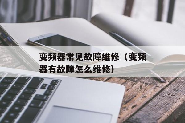 变频器常见故障维修（变频器有故障怎么维修）