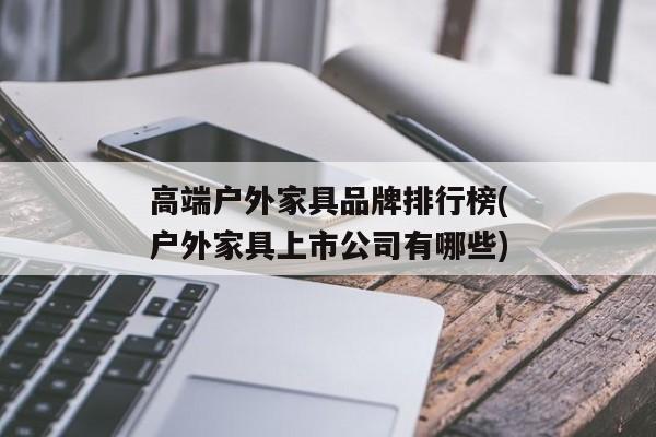 高端户外家具品牌排行榜(户外家具上市公司有哪些)