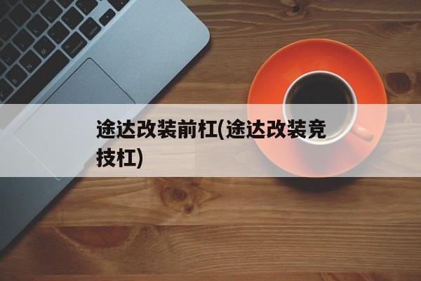 途达改装前杠(途达改装竞技杠)