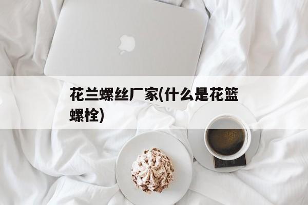 花兰螺丝厂家(什么是花篮螺栓)