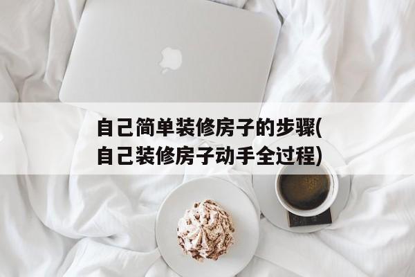 自己简单装修房子的步骤(自己装修房子动手全过程)