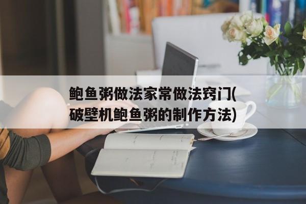 鲍鱼粥做法家常做法窍门(破壁机鲍鱼粥的制作方法)