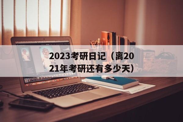 2023考研日记（离2021年考研还有多少天）