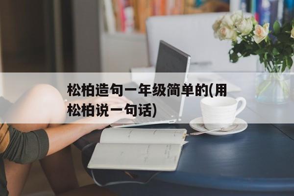 松柏造句一年级简单的(用松柏说一句话)