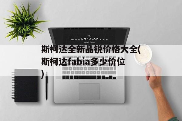 斯柯达全新晶锐价格大全(斯柯达fabia多少价位)