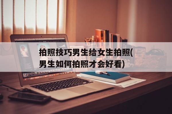 拍照技巧男生给女生拍照(男生如何拍照才会好看)