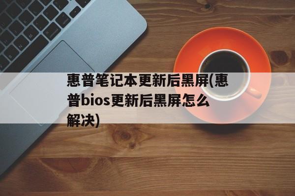 惠普笔记本更新后黑屏(惠普bios更新后黑屏怎么解决)