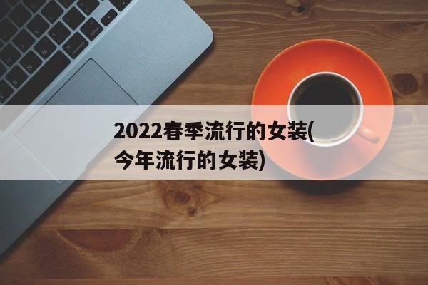 2022春季流行的女装(今年流行的女装)